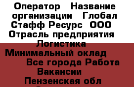 Оператор › Название организации ­ Глобал Стафф Ресурс, ООО › Отрасль предприятия ­ Логистика › Минимальный оклад ­ 51 000 - Все города Работа » Вакансии   . Пензенская обл.,Заречный г.